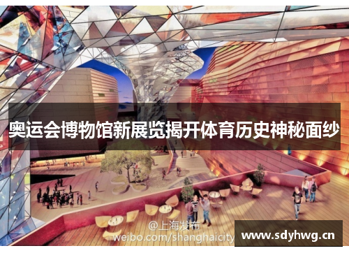 奥运会博物馆新展览揭开体育历史神秘面纱 奥运会博物馆新展览揭开体育历史神秘面纱